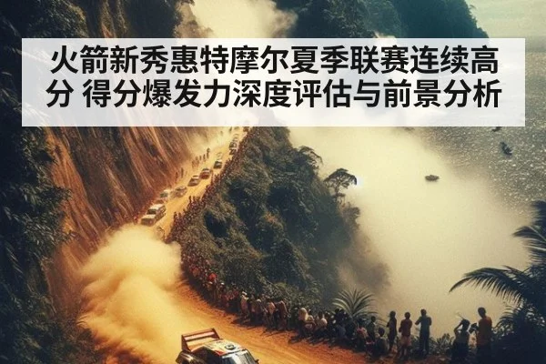 火箭新秀惠特摩尔夏季联赛连续高分 得分爆发力深度评估与前景分析 | nine game