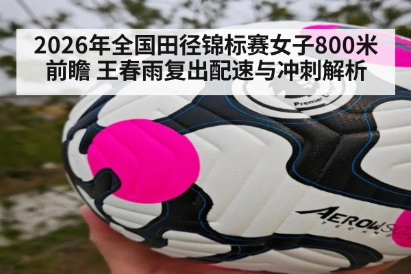 2026年全国田径锦标赛女子800米前瞻 王春雨复出配速与冲刺解析 | nine game