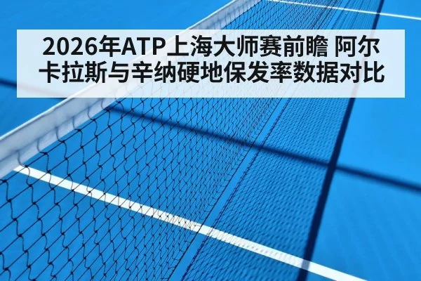2026年ATP上海大师赛前瞻 阿尔卡拉斯与辛纳硬地保发率数据对比