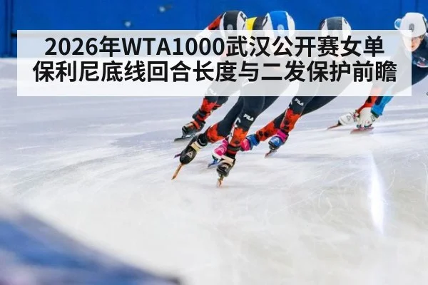 2026年WTA1000武汉公开赛女单 保利尼底线回合长度与二发保护前瞻