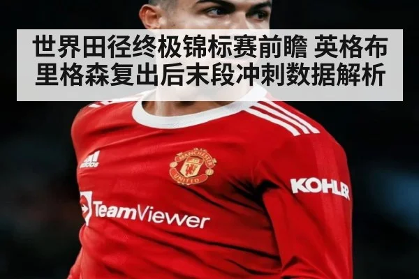世界田径终极锦标赛前瞻 英格布里格森复出后末段冲刺数据解析