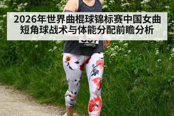 2026年世界曲棍球锦标赛中国女曲短角球战术与体能分配前瞻分析
