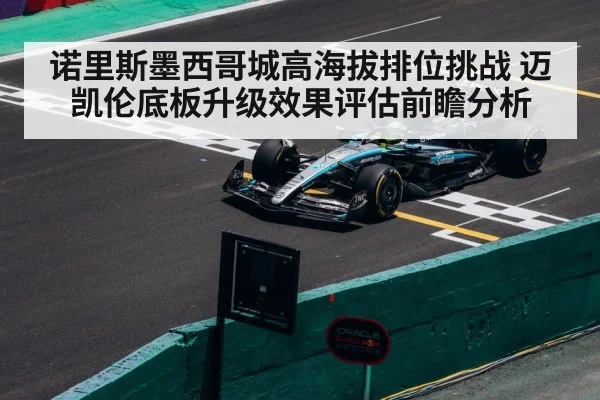 诺里斯墨西哥城高海拔排位挑战 迈凯伦底板升级效果评估前瞻分析